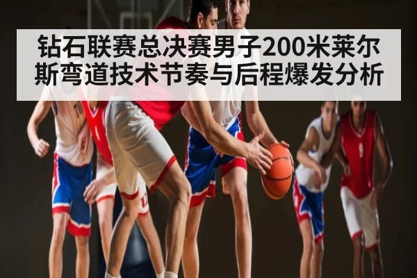 钻石联赛总决赛男子200米莱尔斯弯道技术节奏与后程爆发分析
