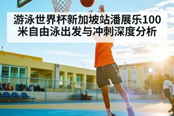 游泳世界杯新加坡站潘展乐100米自由泳出发与冲刺深度分析